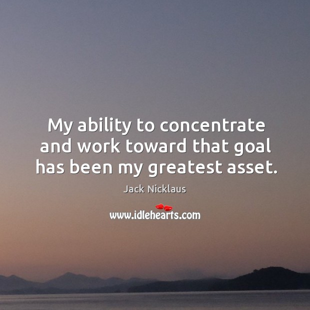 My ability to concentrate and work toward that goal has been my greatest asset. Image
