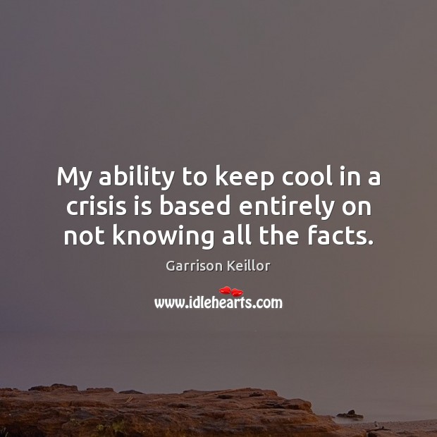 My ability to keep cool in a crisis is based entirely on not knowing all the facts. Image