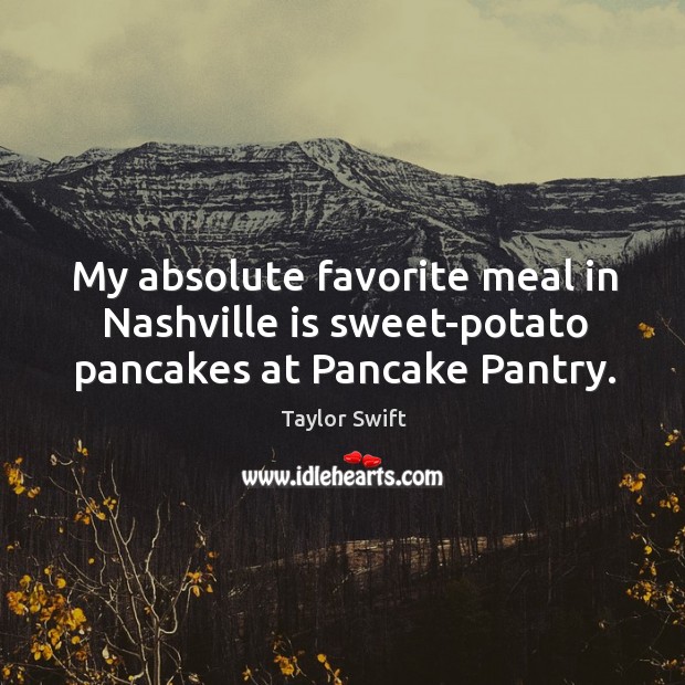 My absolute favorite meal in Nashville is sweet-potato pancakes at Pancake Pantry. Taylor Swift Picture Quote