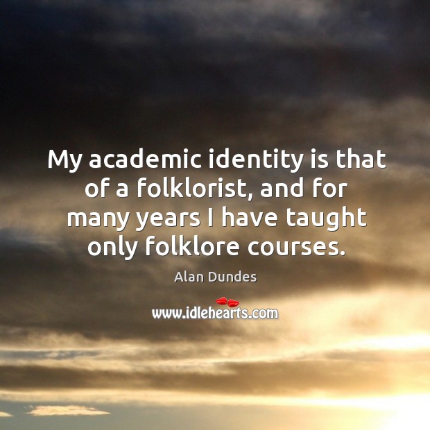 My academic identity is that of a folklorist, and for many years I have taught only folklore courses. Alan Dundes Picture Quote