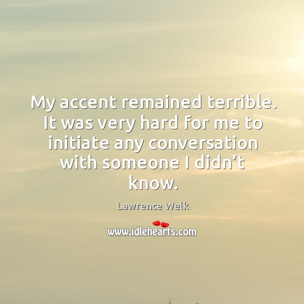 My accent remained terrible. It was very hard for me to initiate any conversation with someone I didn’t know. Lawrence Welk Picture Quote