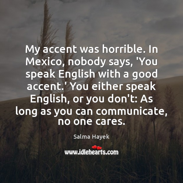 My accent was horrible. In Mexico, nobody says, ‘You speak English with Salma Hayek Picture Quote