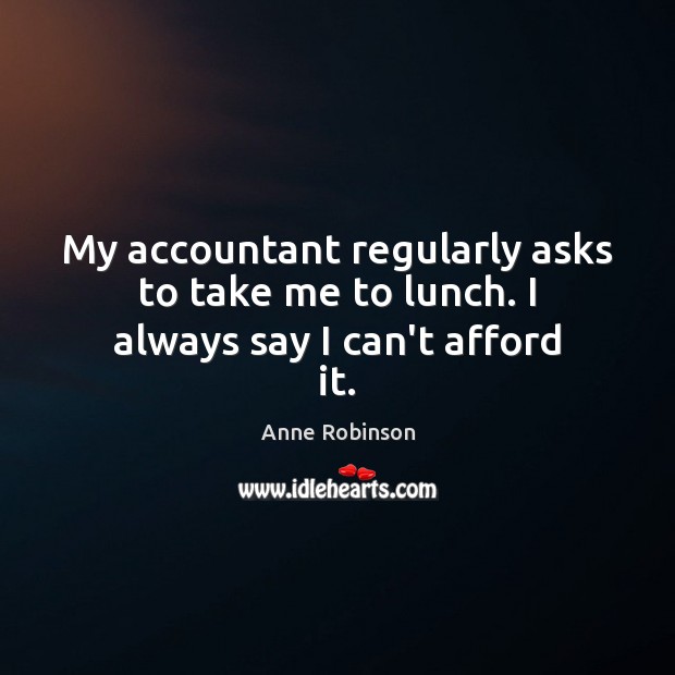 My accountant regularly asks to take me to lunch. I always say I can’t afford it. Anne Robinson Picture Quote