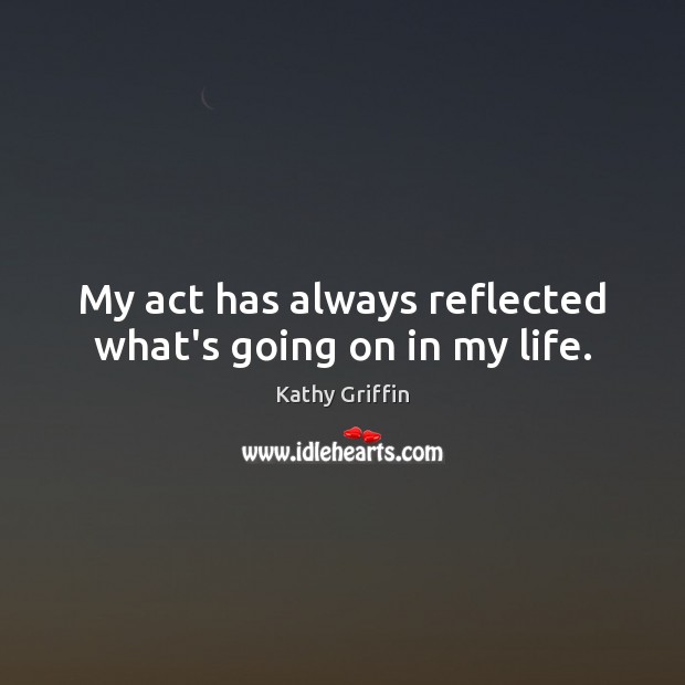My act has always reflected what’s going on in my life. Kathy Griffin Picture Quote