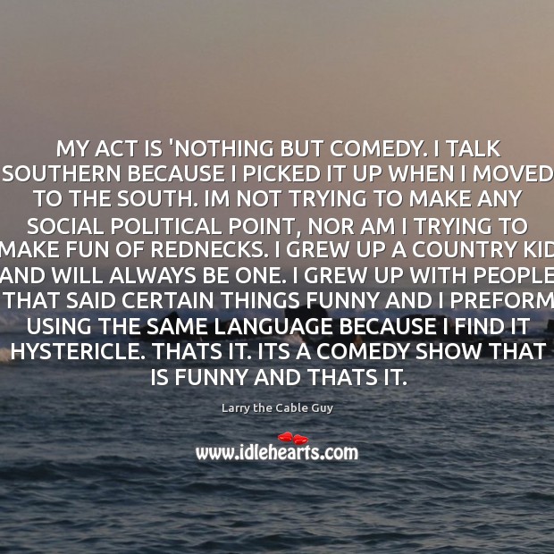 MY ACT IS ‘NOTHING BUT COMEDY. I TALK SOUTHERN BECAUSE I PICKED Larry the Cable Guy Picture Quote