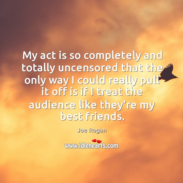 My act is so completely and totally uncensored that the only way.. Best Friend Quotes Image