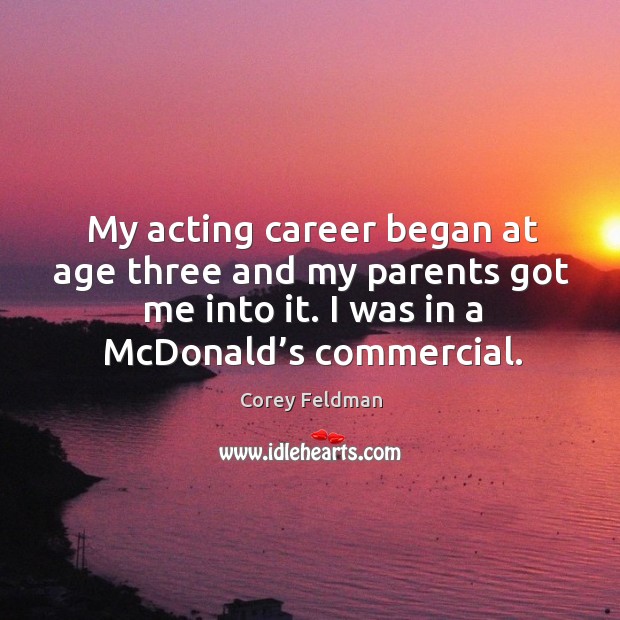 My acting career began at age three and my parents got me into it. I was in a mcdonald’s commercial. Corey Feldman Picture Quote