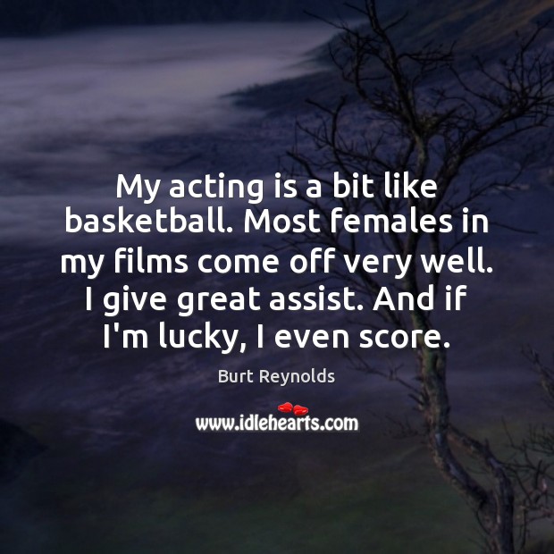 My acting is a bit like basketball. Most females in my films Burt Reynolds Picture Quote