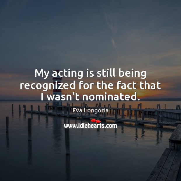 My acting is still being recognized for the fact that I wasn’t nominated. Eva Longoria Picture Quote