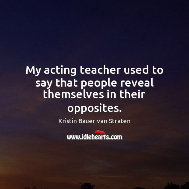 My acting teacher used to say that people reveal themselves in their opposites. Kristin Bauer van Straten Picture Quote