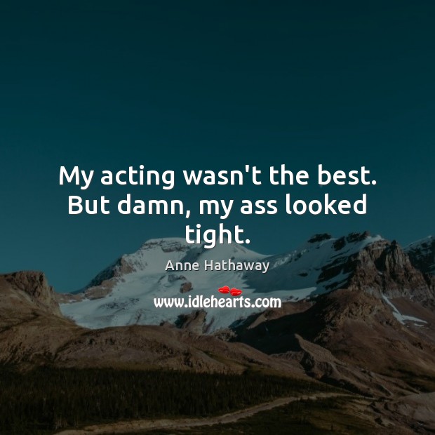 My acting wasn’t the best. But damn, my ass looked tight. Anne Hathaway Picture Quote