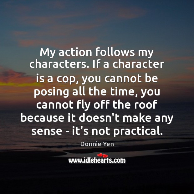 My action follows my characters. If a character is a cop, you Donnie Yen Picture Quote