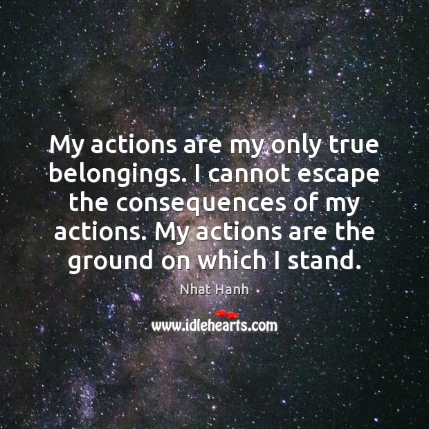 My actions are my only true belongings. I cannot escape the consequences Nhat Hanh Picture Quote
