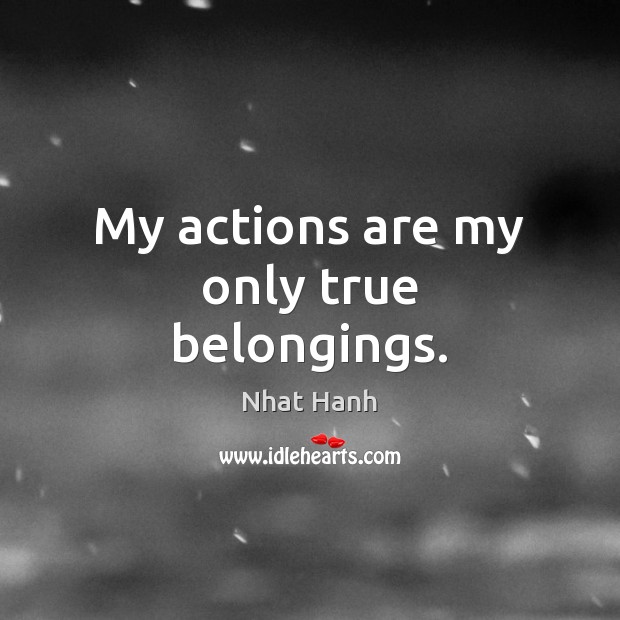 My actions are my only true belongings. Nhat Hanh Picture Quote