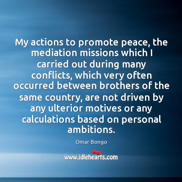 My actions to promote peace, the mediation missions which I carried out during many conflicts Omar Bongo Picture Quote