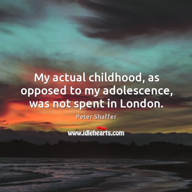 My actual childhood, as opposed to my adolescence, was not spent in london. Peter Shaffer Picture Quote
