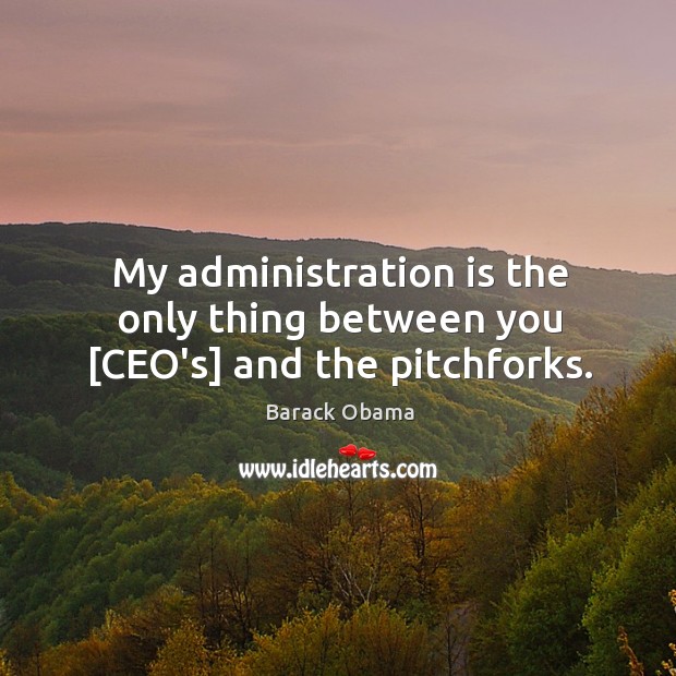 My administration is the only thing between you [ceo’s] and the pitchforks. Barack Obama Picture Quote