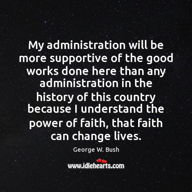 My administration will be more supportive of the good works done here George W. Bush Picture Quote