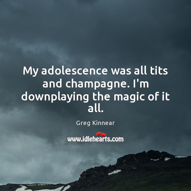 My adolescence was all tits and champagne. I’m downplaying the magic of it all. Image