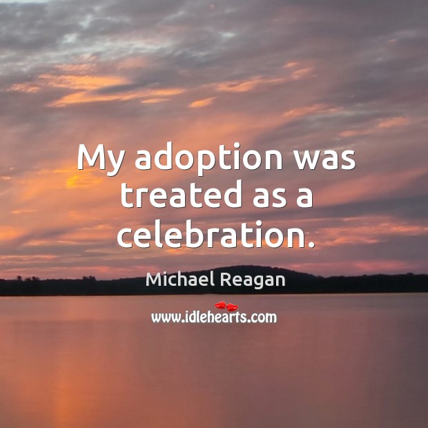 My adoption was treated as a celebration. Michael Reagan Picture Quote