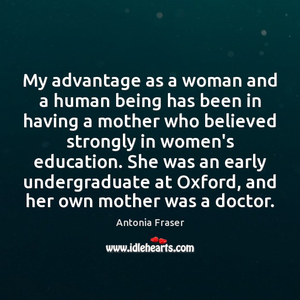 My advantage as a woman and a human being has been in Antonia Fraser Picture Quote