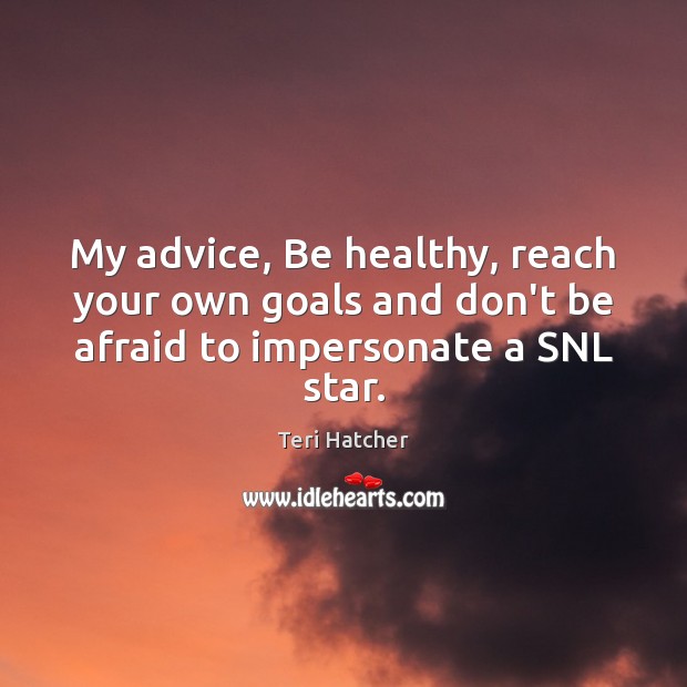 My advice, Be healthy, reach your own goals and don’t be afraid to impersonate a SNL star. Teri Hatcher Picture Quote