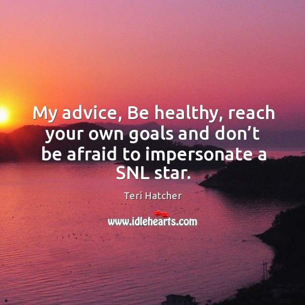 My advice, be healthy, reach your own goals and don’t be afraid to impersonate a snl star. Teri Hatcher Picture Quote