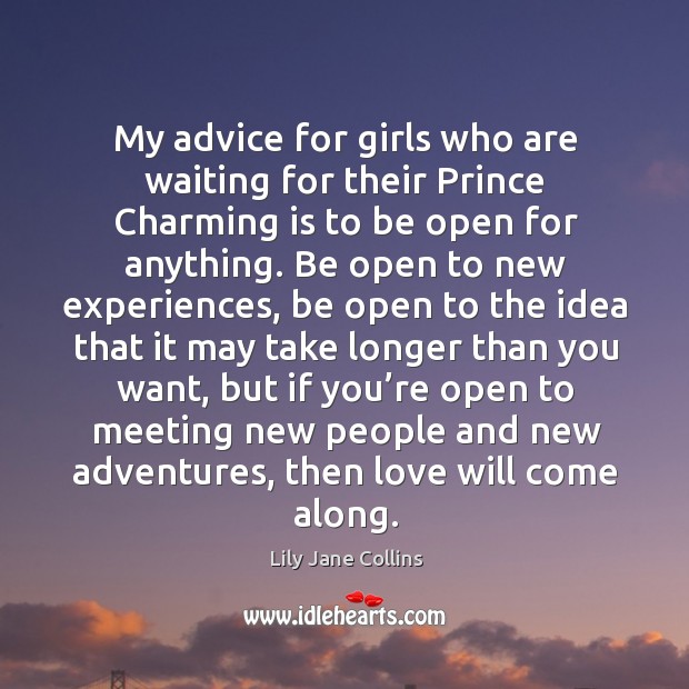 My advice for girls who are waiting for their prince charming is to be open for anything. Image