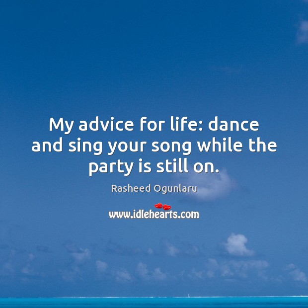 My advice for life: dance and sing your song while the party is still on. Rasheed Ogunlaru Picture Quote