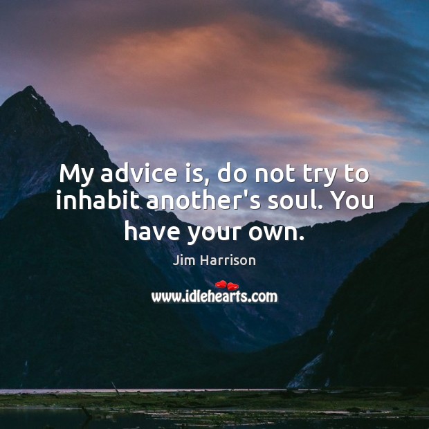 My advice is, do not try to inhabit another’s soul. You have your own. Jim Harrison Picture Quote