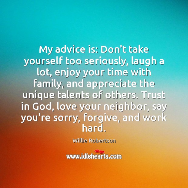 My advice is: Don’t take yourself too seriously, laugh a lot, enjoy Willie Robertson Picture Quote