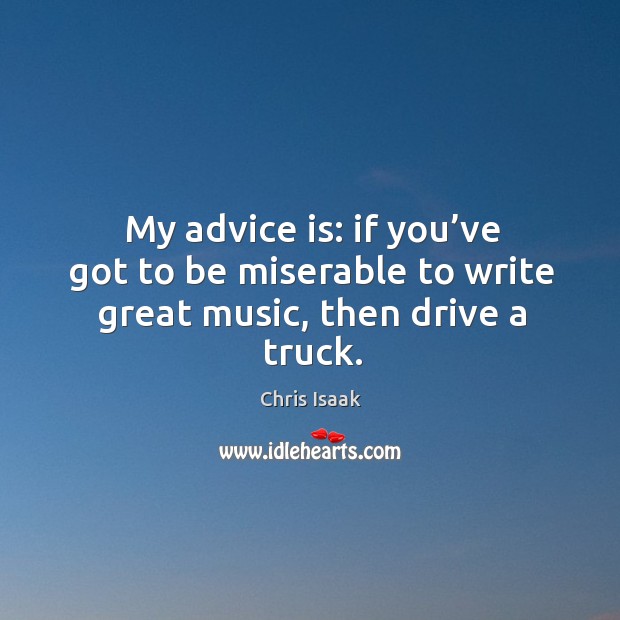 My advice is: if you’ve got to be miserable to write great music, then drive a truck. Image