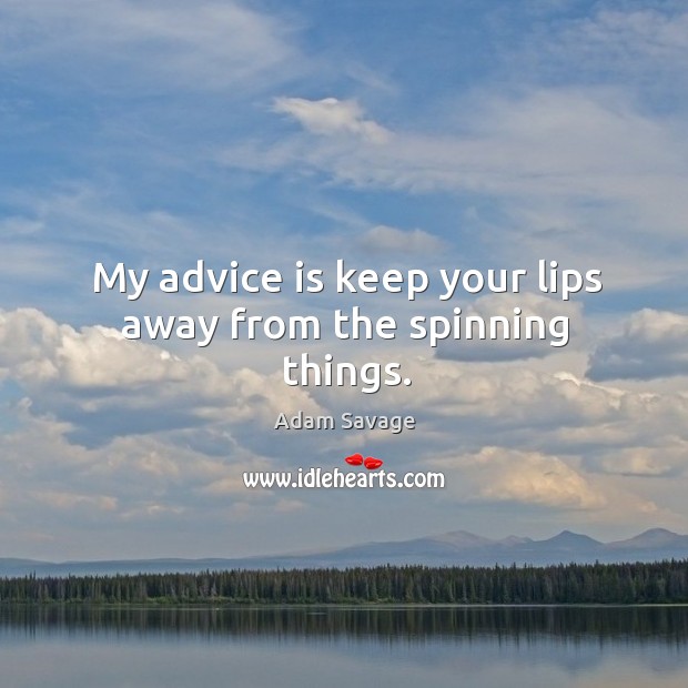 My advice is keep your lips away from the spinning things. Adam Savage Picture Quote