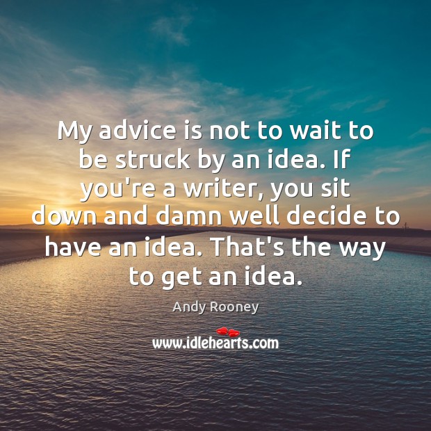 My advice is not to wait to be struck by an idea. Image