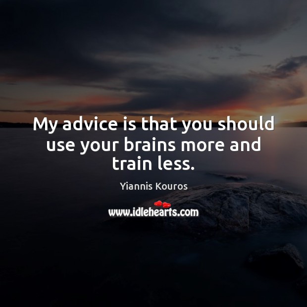 My advice is that you should use your brains more and train less. Image