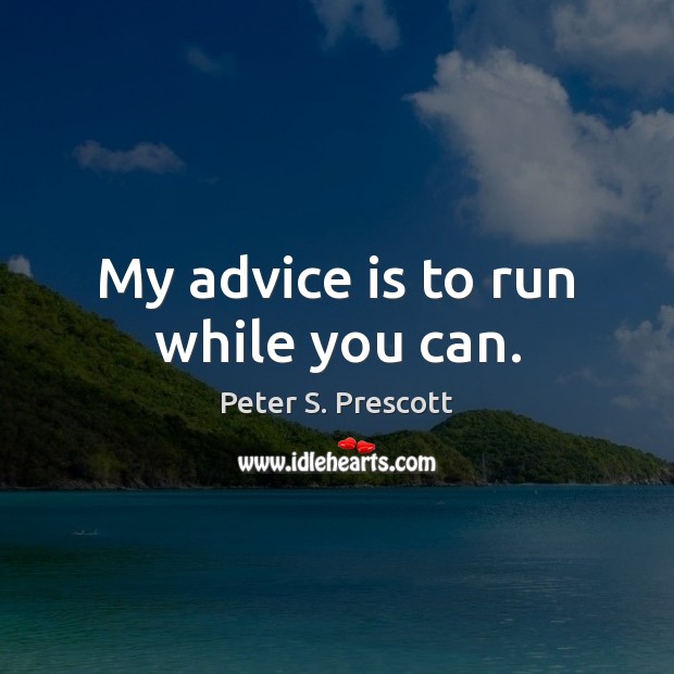 My advice is to run while you can. Peter S. Prescott Picture Quote