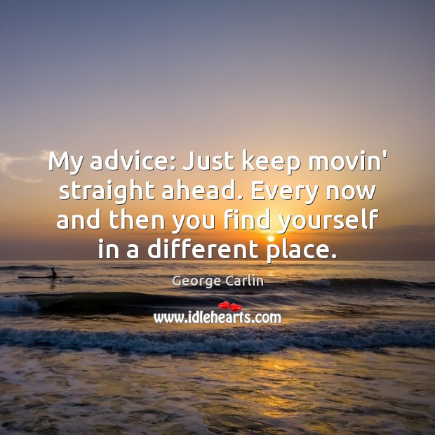 My advice: Just keep movin’ straight ahead. Every now and then you Image