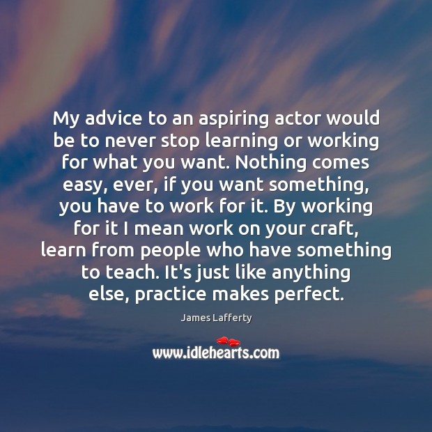 My advice to an aspiring actor would be to never stop learning 