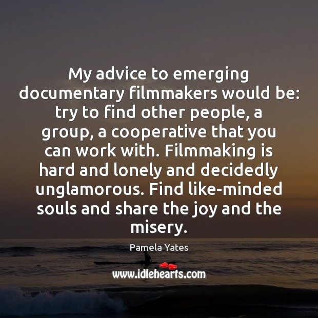 My advice to emerging documentary filmmakers would be: try to find other Pamela Yates Picture Quote