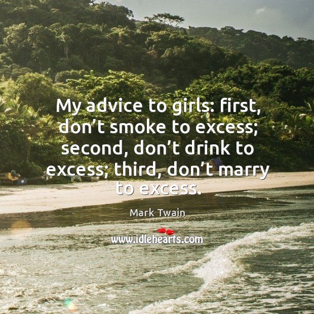 My advice to girls: first, don’t smoke to excess; second, don’t drink to excess; third, don’t marry to excess. Mark Twain Picture Quote