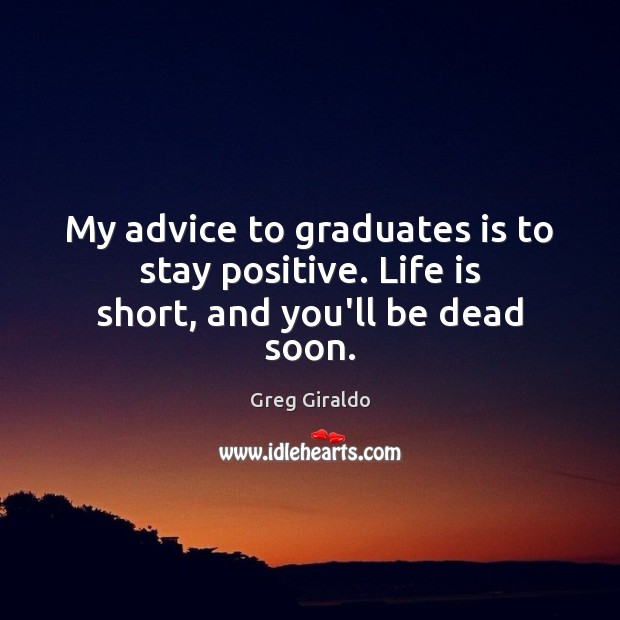 My advice to graduates is to stay positive. Life is short, and you’ll be dead soon. Greg Giraldo Picture Quote