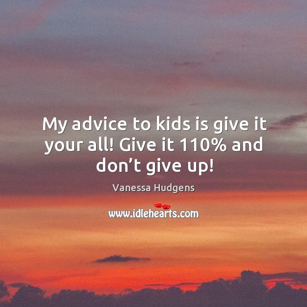 My advice to kids is give it your all! give it 110% and don’t give up! Image