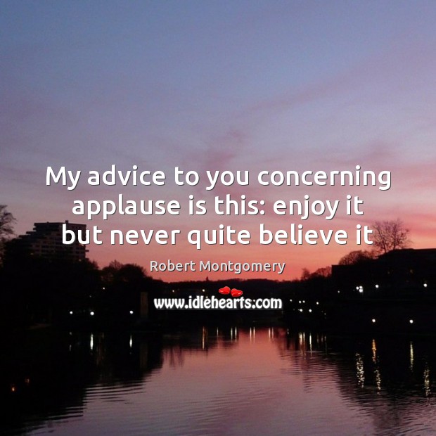My advice to you concerning applause is this: enjoy it but never quite believe it Robert Montgomery Picture Quote