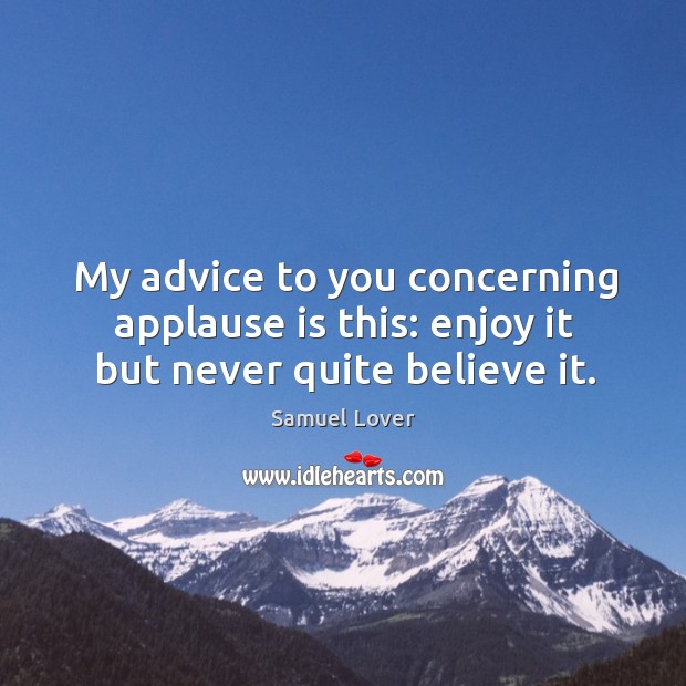 My advice to you concerning applause is this: enjoy it but never quite believe it. Samuel Lover Picture Quote