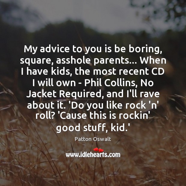 My advice to you is be boring, square, asshole parents… When I Patton Oswalt Picture Quote
