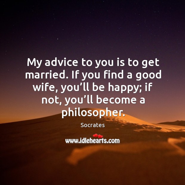 My advice to you is to get married. If you find a good wife, you’ll be happy; if not, you’ll become a philosopher. Image