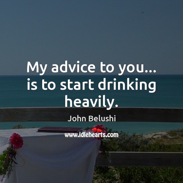 My advice to you… is to start drinking heavily. John Belushi Picture Quote