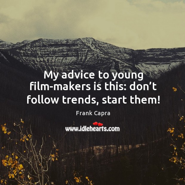 My advice to young film-makers is this: don’t follow trends, start them! Image