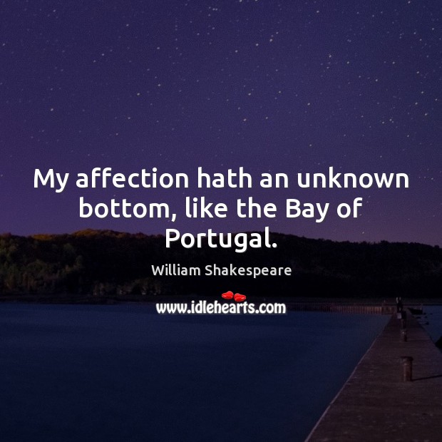 My affection hath an unknown bottom, like the Bay of Portugal. 