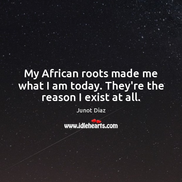 My African roots made me what I am today. They’re the reason I exist at all. Junot Diaz Picture Quote